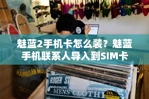 魅蓝2手机卡怎么装？魅蓝手机联系人导入到SIM卡