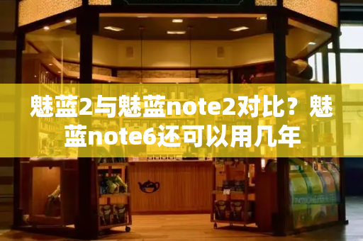 魅蓝2与魅蓝note2对比？魅蓝note6还可以用几年-第1张图片-星选测评