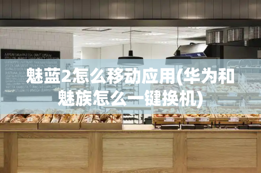 魅蓝2怎么移动应用(华为和魅族怎么一键换机)