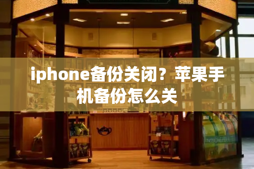 iphone备份关闭？苹果手机备份怎么关