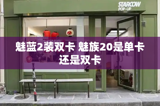 魅蓝2装双卡 魅族20是单卡还是双卡-第1张图片-星选测评