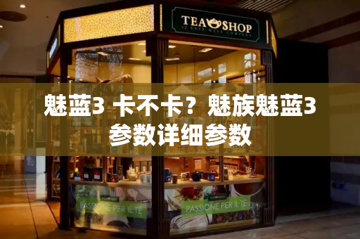 魅蓝3 卡不卡？魅族魅蓝3参数详细参数-第1张图片-星选测评