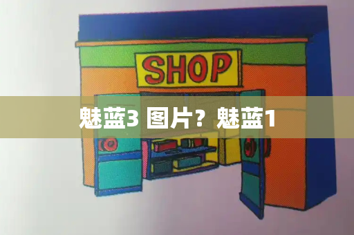 魅蓝3 图片？魅蓝1-第1张图片-星选测评