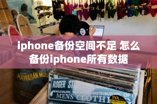 iphone备份空间不足 怎么备份iphone所有数据-第1张图片-星选测评
