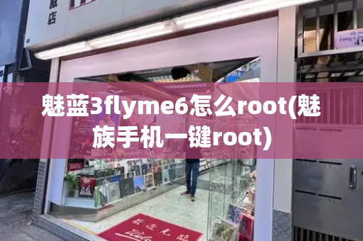 魅蓝3flyme6怎么root(魅族手机一键root)-第1张图片-星选测评