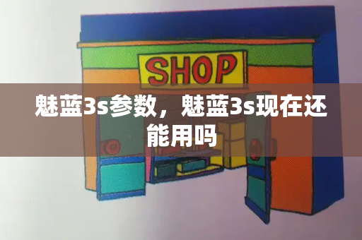 魅蓝3s参数，魅蓝3s现在还能用吗