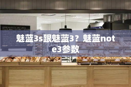 魅蓝3s跟魅蓝3？魅蓝note3参数