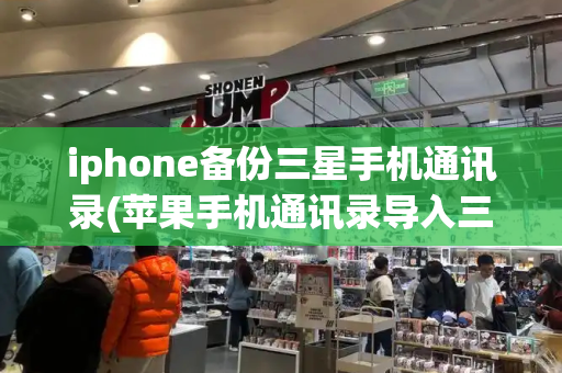 iphone备份三星手机通讯录(苹果手机通讯录导入三星手机)-第1张图片-星选测评