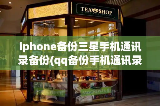 iphone备份三星手机通讯录备份(qq备份手机通讯录恢复)