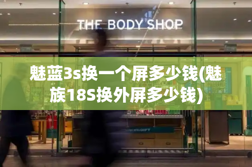 魅蓝3s换一个屏多少钱(魅族18S换外屏多少钱)
