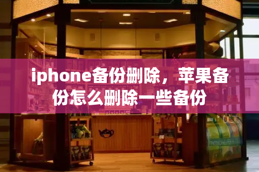 iphone备份删除，苹果备份怎么删除一些备份