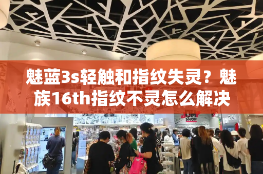 魅蓝3s轻触和指纹失灵？魅族16th指纹不灵怎么解决