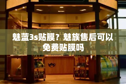 魅蓝3s贴膜？魅族售后可以免费贴膜吗-第1张图片-星选测评