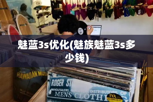魅蓝3s优化(魅族魅蓝3s多少钱)