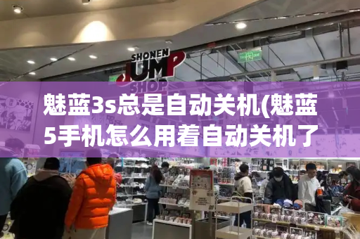 魅蓝3s总是自动关机(魅蓝5手机怎么用着自动关机了)