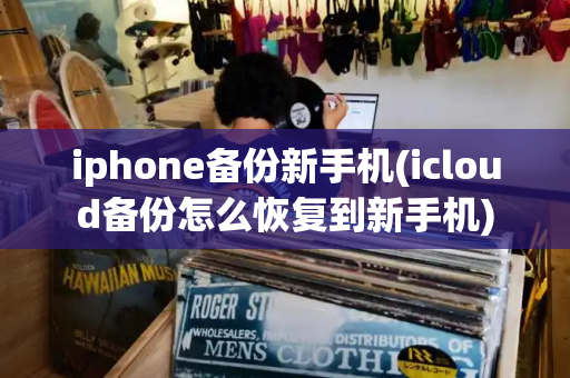 iphone备份新手机(icloud备份怎么恢复到新手机)