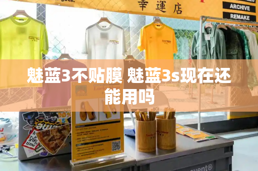 魅蓝3不贴膜 魅蓝3s现在还能用吗-第1张图片-星选测评
