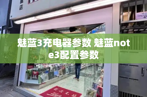 魅蓝3充电器参数 魅蓝note3配置参数-第1张图片-星选测评