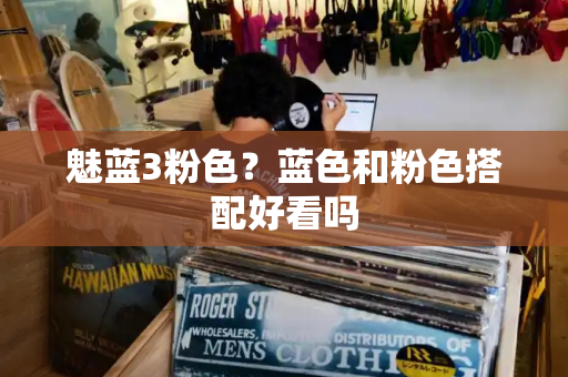 魅蓝3粉色？蓝色和粉色搭配好看吗-第1张图片-星选测评