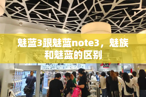 魅蓝3跟魅蓝note3，魅族和魅蓝的区别-第1张图片-星选测评