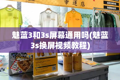魅蓝3和3s屏幕通用吗(魅蓝3s换屏视频教程)