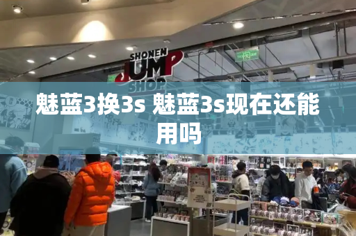 魅蓝3换3s 魅蓝3s现在还能用吗-第1张图片-星选测评
