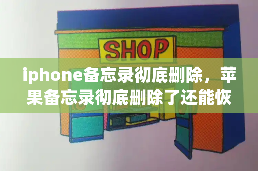 iphone备忘录彻底删除，苹果备忘录彻底删除了还能恢复吗