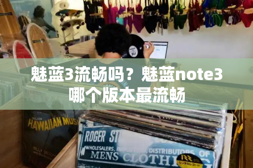 魅蓝3流畅吗？魅蓝note3哪个版本最流畅-第1张图片-星选测评