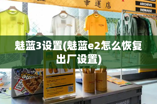 魅蓝3设置(魅蓝e2怎么恢复出厂设置)-第1张图片-星选测评