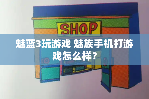 魅蓝3玩游戏 魅族手机打游戏怎么样？-第1张图片-星选测评