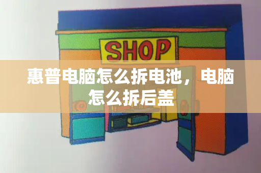 惠普电脑怎么拆电池，电脑怎么拆后盖-第1张图片-星选测评