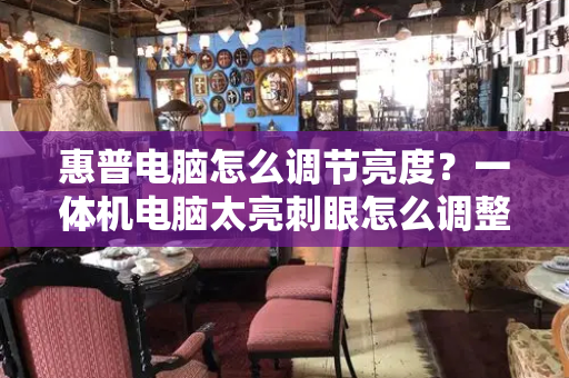 惠普电脑怎么调节亮度？一体机电脑太亮刺眼怎么调整-第1张图片-星选测评