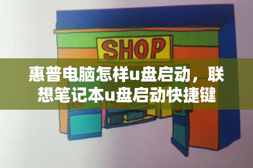 惠普电脑怎样u盘启动，联想笔记本u盘启动快捷键-第1张图片-星选测评