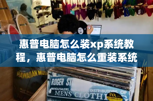 惠普电脑怎么装xp系统教程，惠普电脑怎么重装系统-第1张图片-星选测评