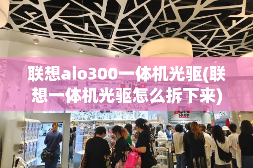 联想aio300一体机光驱(联想一体机光驱怎么拆下来)-第1张图片-星选测评