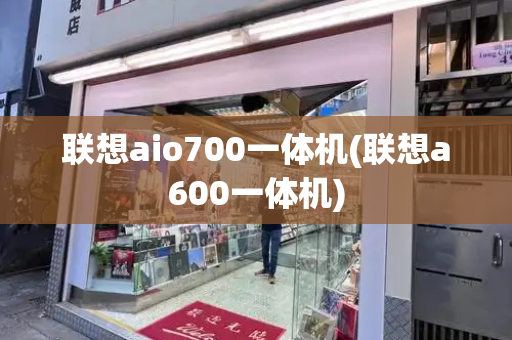 联想aio700一体机(联想a600一体机)-第1张图片-星选测评