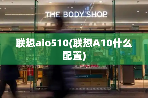联想aio510(联想A10什么配置)-第1张图片-星选测评