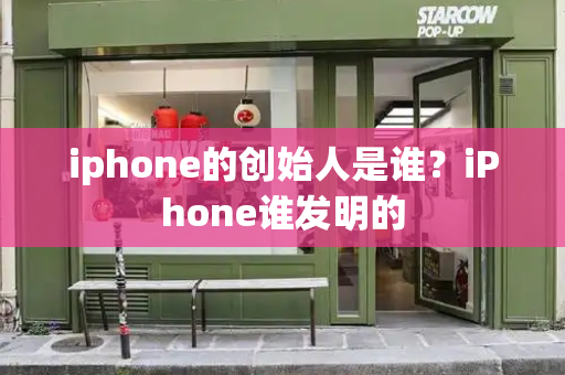 iphone的创始人是谁？iPhone谁发明的