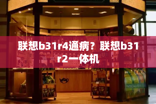 联想b31r4通病？联想b31r2一体机