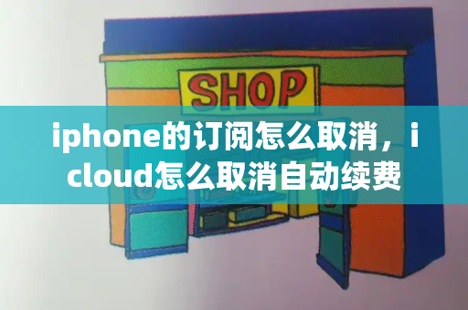 iphone的订阅怎么取消，icloud怎么取消自动续费