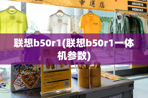 联想b50r1(联想b50r1一体机参数)-第1张图片-星选测评