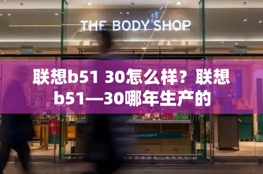 联想b51 30怎么样？联想b51—30哪年生产的-第1张图片-星选测评