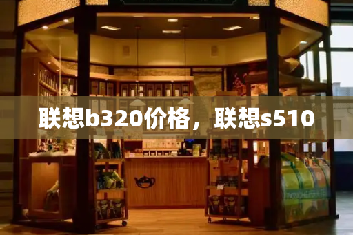 联想b320价格，联想s510-第1张图片-星选测评