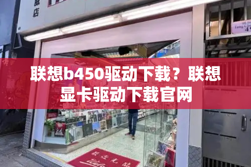联想b450驱动下载？联想显卡驱动下载官网-第1张图片-星选测评