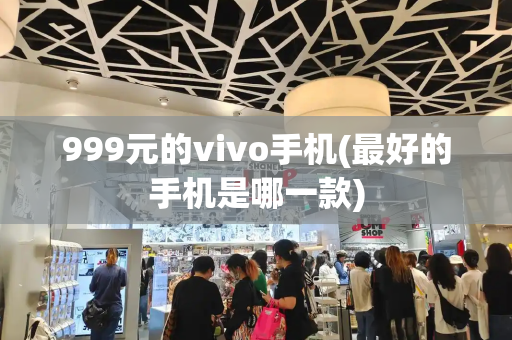 999元的vivo手机(最好的手机是哪一款)-第1张图片-星选测评