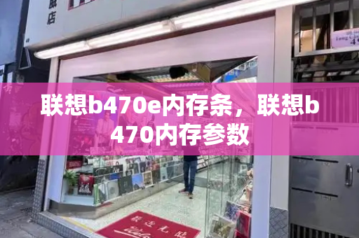 联想b470e内存条，联想b470内存参数-第1张图片-星选测评