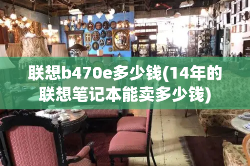 联想b470e多少钱(14年的联想笔记本能卖多少钱)-第1张图片-星选测评