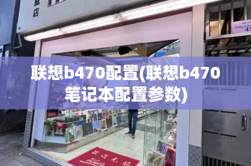 联想b470配置(联想b470笔记本配置参数)-第1张图片-星选测评