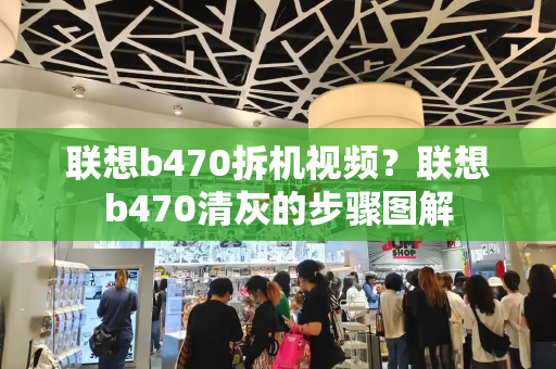 联想b470拆机视频？联想b470清灰的步骤图解