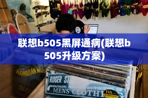 联想b505黑屏通病(联想b505升级方案)